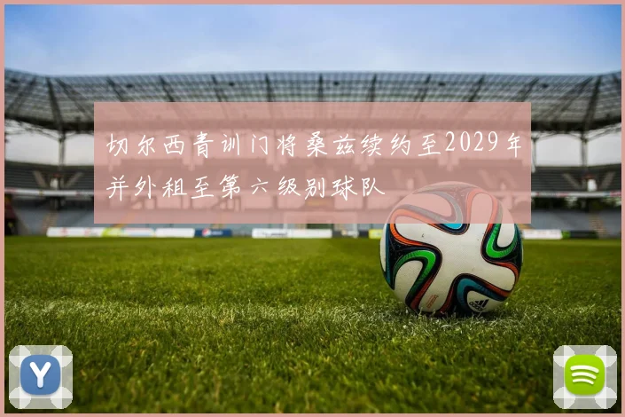 切尔西青训门将桑兹续约至2029年并外租至第六级别球队