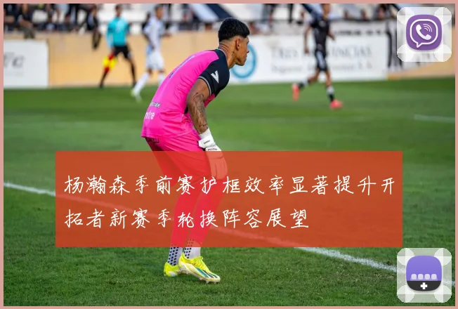 杨瀚森季前赛护框效率显著提升开拓者新赛季轮换阵容展望