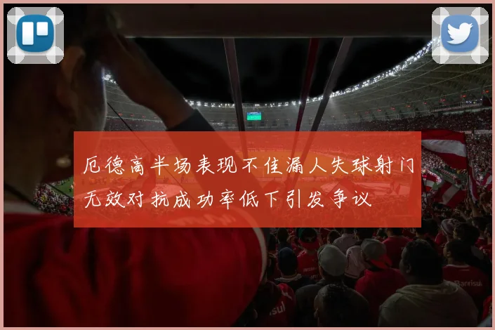 厄德高半场表现不佳漏人失球射门无效对抗成功率低下引发争议