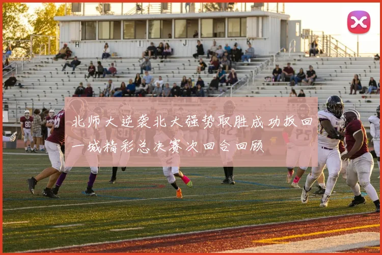 北师大逆袭北大强势取胜成功扳回一城精彩总决赛次回合回顾