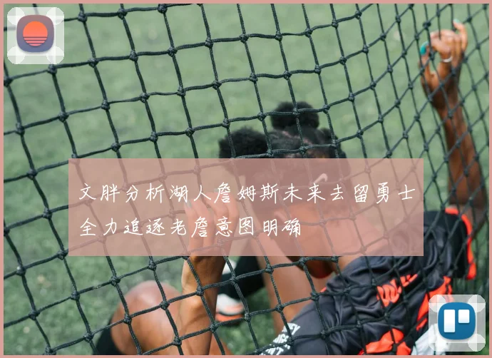 文胖分析湖人詹姆斯未来去留勇士全力追逐老詹意图明确