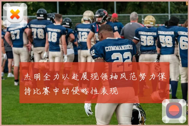 杰明全力以赴展现领袖风范努力保持比赛中的侵略性表现