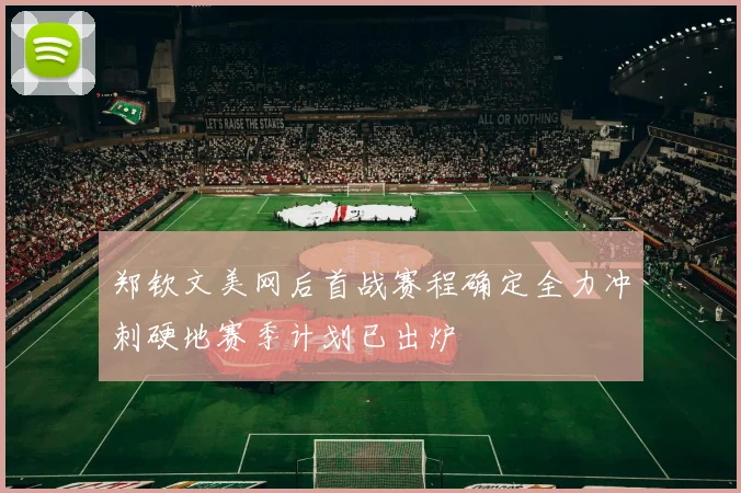 郑钦文美网后首战赛程确定全力冲刺硬地赛季计划已出炉