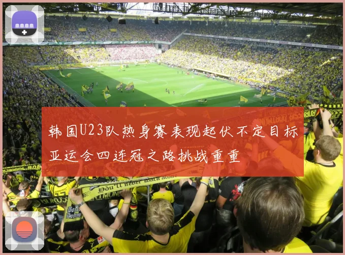 韩国U23队热身赛表现起伏不定目标亚运会四连冠之路挑战重重