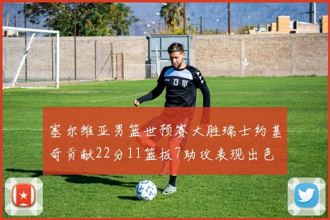 塞尔维亚男篮世预赛大胜瑞士约基奇贡献22分11篮板7助攻表现出色