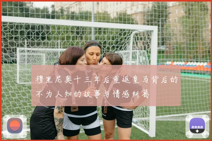 穆里尼奥十三年后重返皇马背后的不为人知的故事与情感纠葛