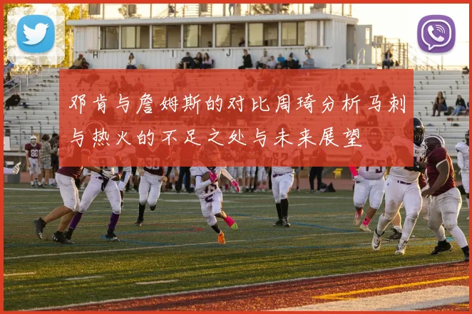 邓肯与詹姆斯的对比周琦分析马刺与热火的不足之处与未来展望