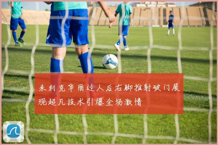 米利克华丽过人后右脚推射破门展现超凡技术引爆全场激情