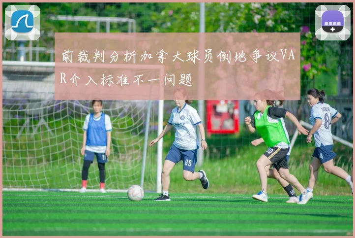 前裁判分析加拿大球员倒地争议VAR介入标准不一问题
