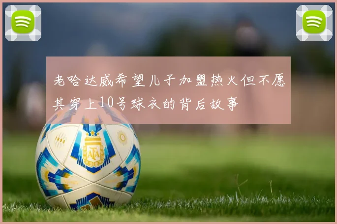 老哈达威希望儿子加盟热火但不愿其穿上10号球衣的背后故事
