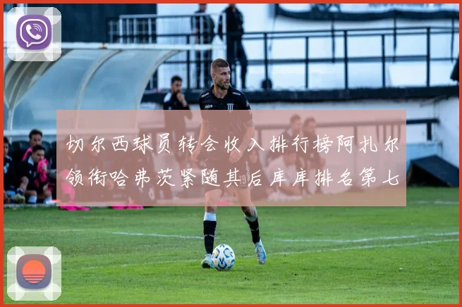 切尔西球员转会收入排行榜阿扎尔领衔哈弗茨紧随其后库库排名第七