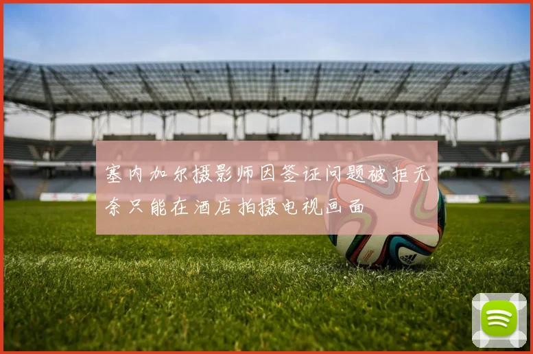 塞内加尔摄影师因签证问题被拒无奈只能在酒店拍摄电视画面
