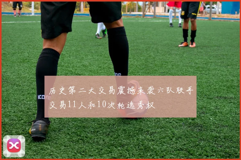 历史第二大交易震撼来袭六队联手交易11人和10次轮选秀权