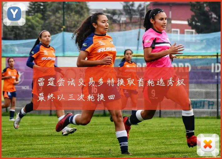 雷霆尝试交易多特换取首轮选秀权最终以三次轮换回