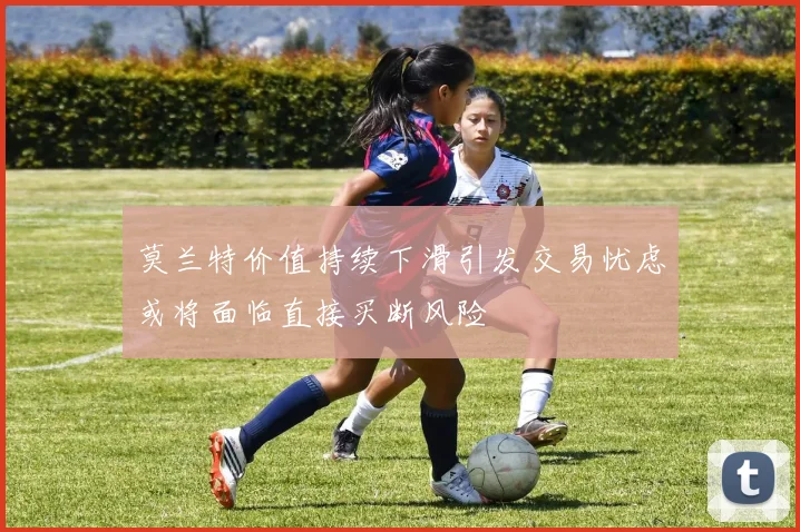莫兰特价值持续下滑引发交易忧虑或将面临直接买断风险