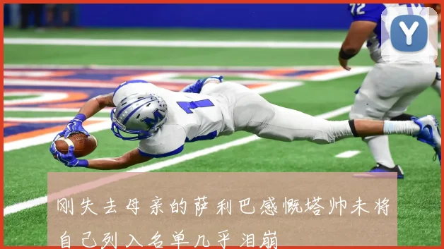 刚失去母亲的萨利巴感慨塔帅未将自己列入名单几乎泪崩