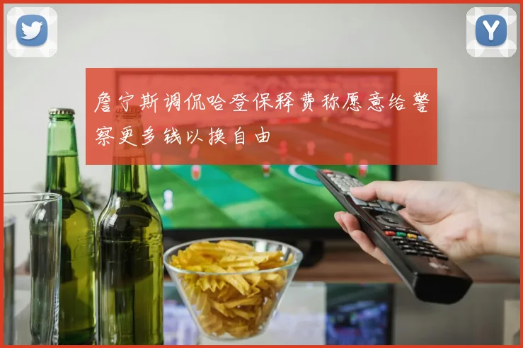 詹宁斯调侃哈登保释费称愿意给警察更多钱以换自由