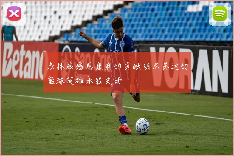 森林狼感恩康利的贡献明尼苏达的篮球英雄永载史册